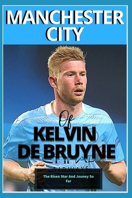 Manchester City: Of kelvin De bruyne - My Beautiful Carrier And Journey So Far by O, Samuel