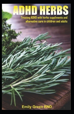 ADHD Herbs: Treating ADHD with herbs suppliments and alternative cure in children and adults by Green Rnd, Emily