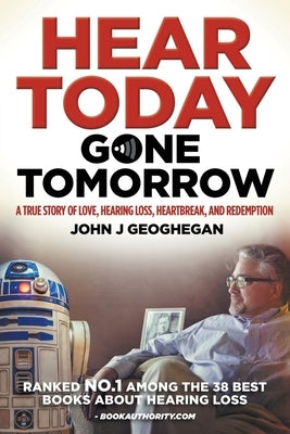 Hear Today, Gone Tomorrow: A True Story of Love, Hearing Loss, Heartbreak and Redemtion by Geoghegan, John J.