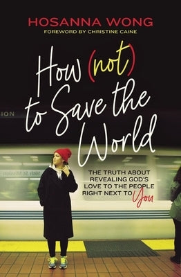 How (Not) to Save the World: The Truth about Revealing God's Love to the People Right Next to You Paperback Thomas Nelson