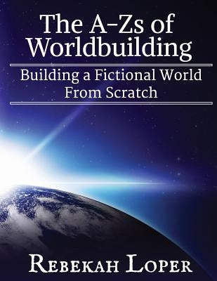 The A-Zs of Worldbuilding: Building a Fictional World from Scratch by Loper, Rebekah