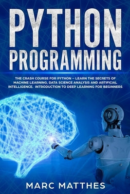 Python Programming: The Crash Course for Python - Learn the Secrets of Machine Learning, Data Science Analysis and Artificial Intelligence Paperback Independently Published