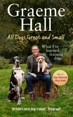 All Dogs Great and Small: What I've Learned Training Dogs by Hall, Graeme