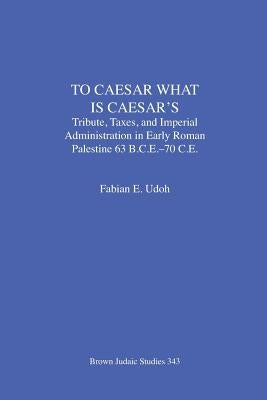 To Caesar What Is Caesar's: Tribute, Taxes, and Imperial Administration in Early Roman Palestine (63 B.C.E.-70 C.E.) Paperback Brown Judaic Studies