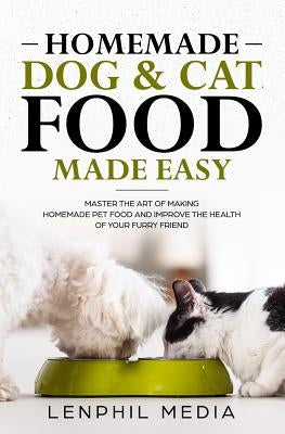 Homemade Dog & Cat Food Made Easy: Master the Art of Making Homemade Pet Food and Improve the Health of Your Furry Friend by Media, Lenphil