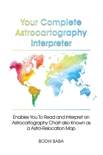 Your Complete Astrocartography Interpreter: Enables You To Read and Interpret an Astrocartography Chart also Known as a Astro-Relocation Map by Baba, Bodhi