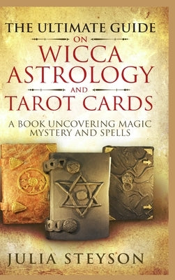 The Ultimate Guide on Wicca, Witchcraft, Astrology, and Tarot Cards - Hardcover Version: A Book Uncovering Magic, Mystery and Spells: A Bible on Witch by Steyson, Julia
