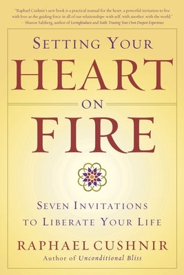 Setting Your Heart on Fire: Seven Invitations to Liberate Your Life by Cushnir, Raphael