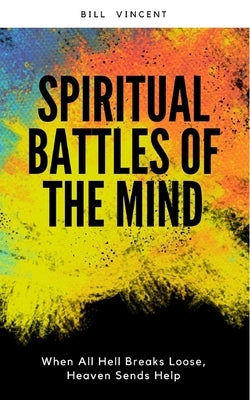 Spiritual Battles of the Mind: When All Hell Breaks Loose, Heaven Sends Help by Vincent, Bill