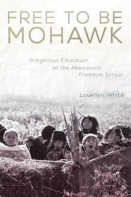 Free to Be Mohawk: Indigenous Education at the Akwesasne Freedom Schoolvolume 12 by White, Louellyn