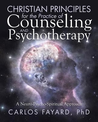 Christian Principles for the Practice of Counseling and Psychotherapy: A Neuro-Psycho-Spiritual Approach by Fayard, Carlos