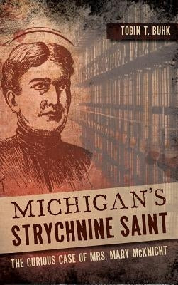 Michigan's Strychnine Saint: The Curious Case of Mrs. Mary McKnight by Buhk, Tobin T.