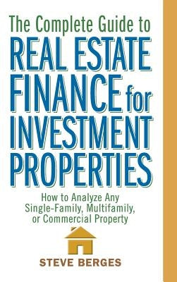 The Complete Guide to Real Estate Finance for Investment Properties: How to Analyze Any Single-Family, Multifamily, or Commercial Property by Berges