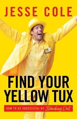 Find Your Yellow Tux: How to Be Successful by Standing Out by Cole, Jesse