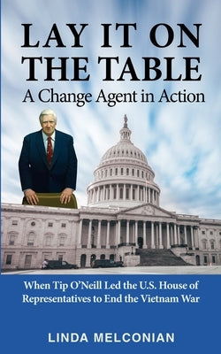 Lay it on the Table: A Change Agent in Action: When Tip O'Neill Led the House of Representatives to End the Vietnam War by Melconian, Linda