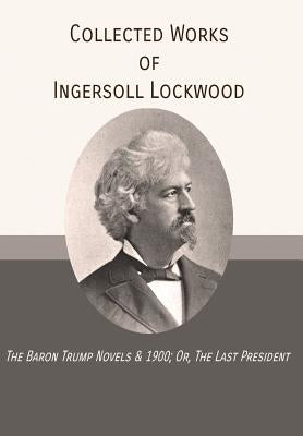 Collected Works of Ingersoll Lockwood: The Baron Trump Novels & 1900; Or, The Last President by Lockwood, Ingersoll
