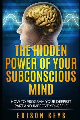 The Hidden Power of Your Subconscious Mind: How to program your deepest part and improve yourself by Keys, Edison