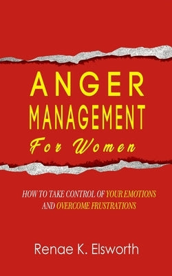Anger Management For Women: How To Take Control Of Your Emotions And Overcome Frustrations by Elsworth, Renae K.
