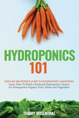 Hydroponics 101: The Easy Beginner's Guide to Hydroponic Gardening. Learn How To Build a Backyard Hydroponics System for Homegrown Orga by Rosenthal, Tommy