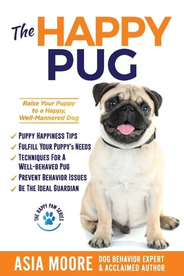 The Happy Pug: Raise Your Puppy to a Happy, Well-Mannered Dog by Moore, Asia