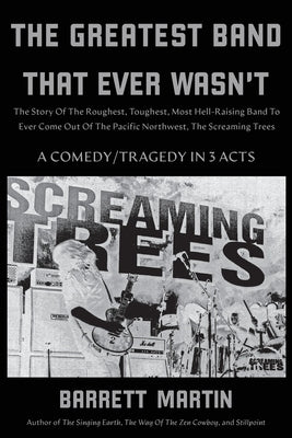 The Greatest Band That Ever Wasn't: The Story Of The Roughest, Toughest, Most Hell-Raising Band To Ever Come Out Of The Pacific Northwest, The Screami by Martin, Barrett