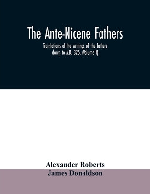 The Ante-Nicene fathers. translations of the writings of the fathers down to A.D. 325. (Volume I) Paperback Alpha Edition