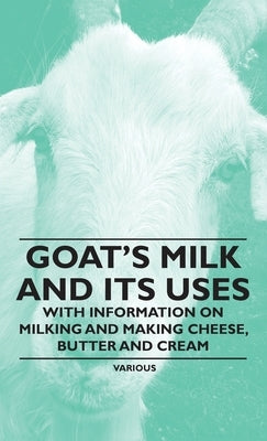 Goat's Milk and Its Uses: With Information on Milking and Making Cheese, Butter and Cream by Various