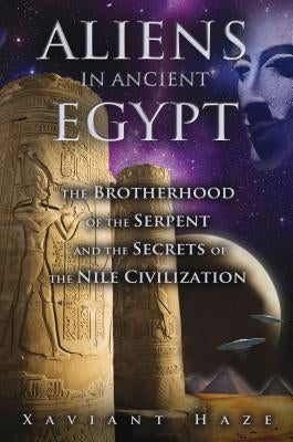 Aliens in Ancient Egypt: The Brotherhood of the Serpent and the Secrets of the Nile Civilization by Haze, Xaviant