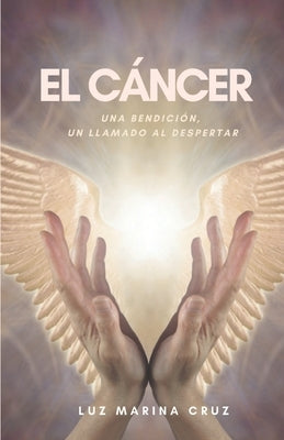 El cáncer: Una bendición, un llamado al despertar by Cruz, Luz Marina
