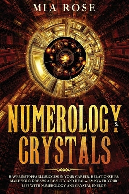 Numerology & Crystals: Have Unstoppable Success in Your Career, Relationships, Make Your Dreams A Reality and Heal & Empower Your Life with N by Rose, Mia