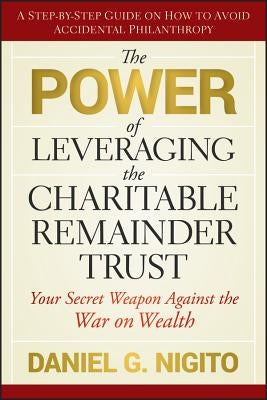 The Power of Leveraging the Charitable Remainder Trust: Your Secret Weapon Against the War on Wealth by Nigito, Daniel