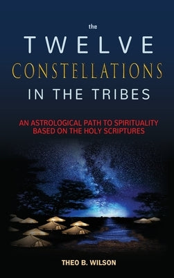 The Twelve Constellations in the Tribes: An Astrological Path to Spirituality Based On The Holy Scriptures by Wilson, Theo B.