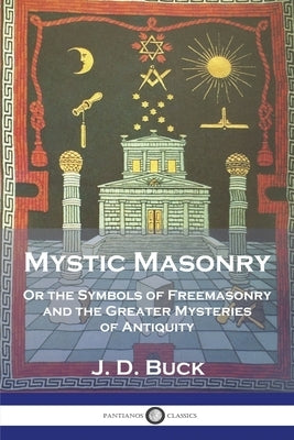 Mystic Masonry: Or the Symbols of Freemasonry and the Greater Mysteries of Antiquity by Buck, J. D.