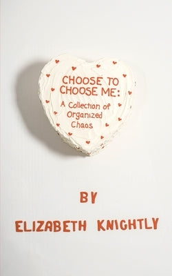 Choose To Choose Me: A Collection of Organized Chaos by Knightly, Elizabeth