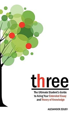 three: The Ultimate Student's Guide to Acing the Extended Essay and Theory of Knowledge by Zouev, Alexander