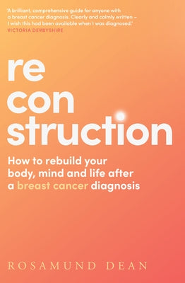 Reconstruction: How to Rebuild Your Body, Mind and Life After a Breast Cancer Diagnosis by Dean, Rosamund