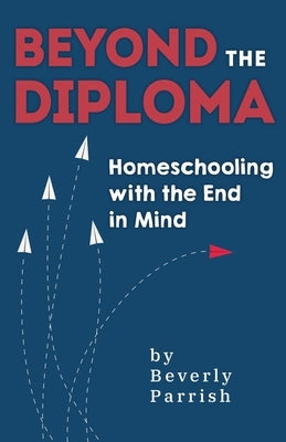 Beyond the Diploma: Homeschooling with the End in Mind by Parrish, Beverly