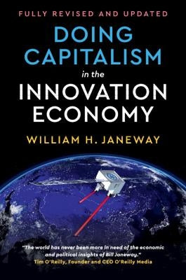 Doing Capitalism in the Innovation Economy: Reconfiguring the Three-Player Game Between Markets, Speculators and the State by Janeway, William H.