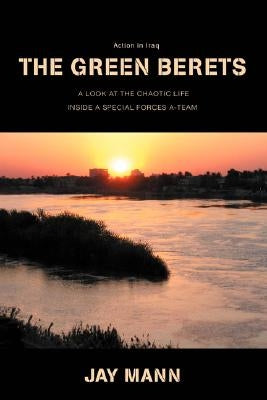 The Green Berets: Action in Iraq: A Look at Chaotic Life Inside a Special Forces A-Team by Mann, Jay