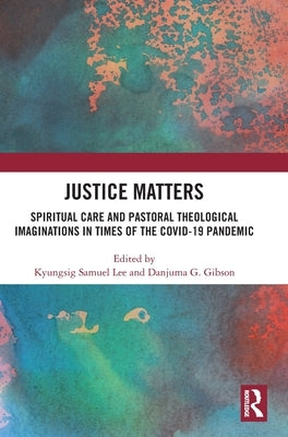 Justice Matters: Spiritual Care and Pastoral Theological Imaginations in Times of the Covid-19 Pandemic by Lee, Kyungsig Samuel