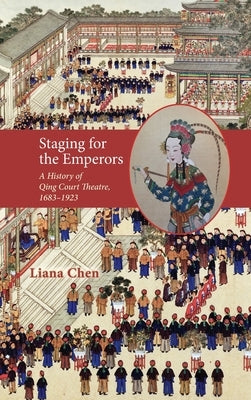 Staging for the Emperors: A History of Qing Court Theatre, 1683-1923 by Chen, Liana