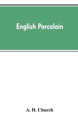 English Porcelain; a Handbook to the China Made in England During the Eighteenth Century as Illustrated by Specimens Chiefly in the National Collectio by Church, A. H.