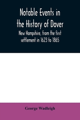 Notable events in the history of Dover, New Hampshire, from the first settlement in 1623 to 1865 by Wadleigh, George