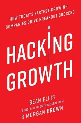 Hacking Growth: How Today's Fastest-Growing Companies Drive Breakout Success by Ellis, Sean