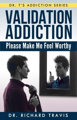 Validation Addiction: Please Make Me Feel Worthy by Travis, Richard L.