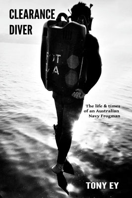 Clearance Diver: The life and times of an Australian Navy Frogman by Ey, Tony