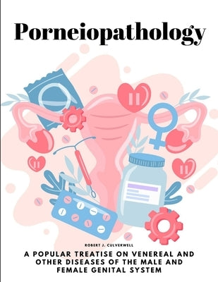 Porneiopathology: A Popular Treatise on Venereal and Other Diseases of the Male and Female Genital System by Robert J Culverwell