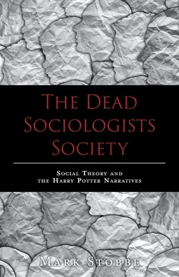 The Dead Sociologists Society: Social Theory and the Harry Potter Narratives by Stobbe, Mark