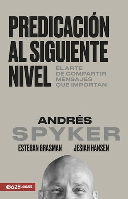 Predicación Al Siguiente Nivel: El Arte de Compartir Mensajes Que Importan by Spyker, Andres