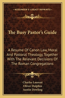 The Busy Pastor's Guide: A Resume of Canon Law, Moral and Pastoral Theology, Together with the Relevant Decisions of the Roman Congregations Paperback Kessinger Publishing